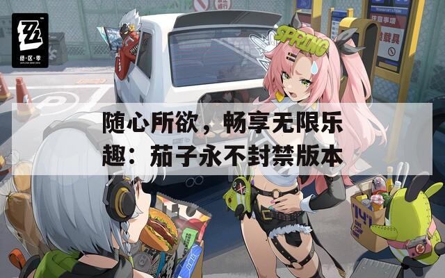 随心所欲，畅享无限乐趣：茄子永不封禁版本-第1张图片-一粒游戏网