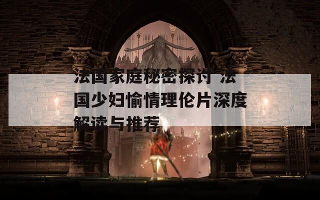 法国家庭秘密探讨 法国少妇愉情理伦片深度解读与推荐-第1张图片-一粒游戏网