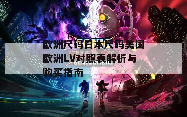 欧洲尺码日本尺码美国欧洲LV对照表解析与购买指南-第1张图片-一粒游戏网