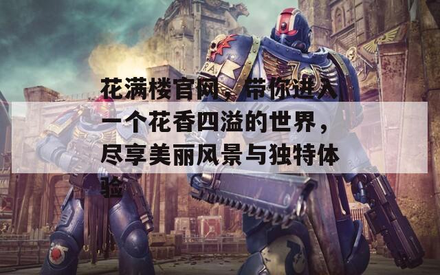 花满楼官网，带你进入一个花香四溢的世界，尽享美丽风景与独特体验-第1张图片-一粒游戏网