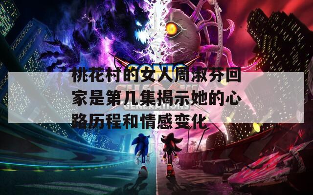 桃花村的女人周淑芬回家是第几集揭示她的心路历程和情感变化-第1张图片-一粒游戏网