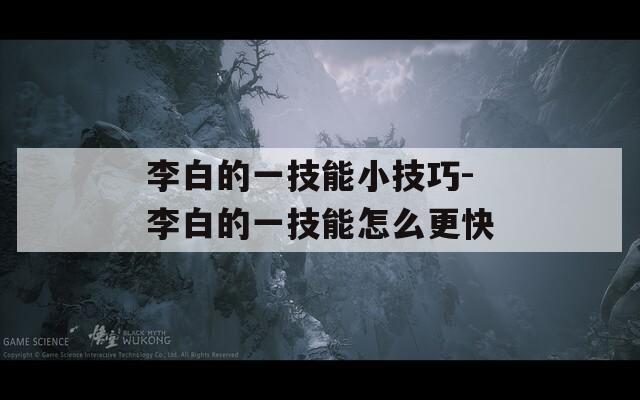 李白的一技能小技巧-李白的一技能怎么更快-第1张图片-一粒游戏网
