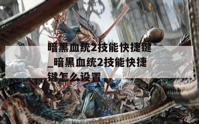 暗黑血统2技能快捷键_暗黑血统2技能快捷键怎么设置-第1张图片-一粒游戏网