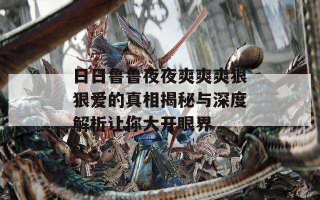 日日鲁鲁夜夜爽爽爽狠狠爱的真相揭秘与深度解析让你大开眼界-第1张图片-一粒游戏网