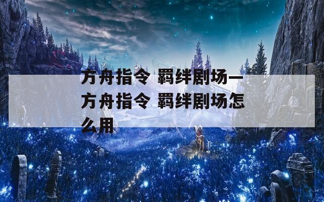 方舟指令 羁绊剧场—方舟指令 羁绊剧场怎么用-第1张图片-一粒游戏网