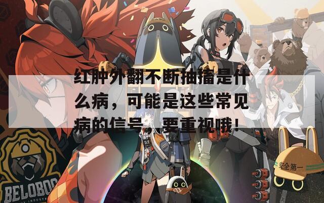 红肿外翻不断抽搐是什么病，可能是这些常见病的信号，要重视哦！-第1张图片-一粒游戏网