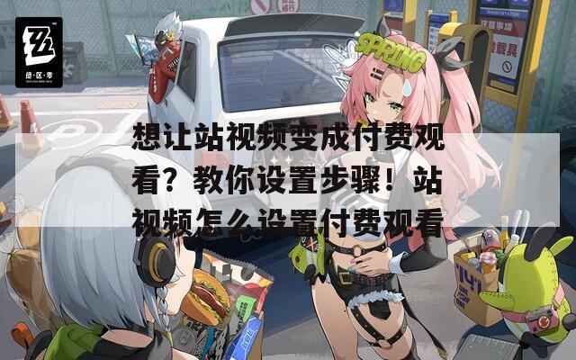 想让站视频变成付费观看？教你设置步骤！站视频怎么设置付费观看-第1张图片-一粒游戏网