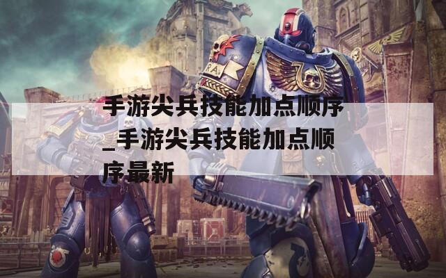 手游尖兵技能加点顺序_手游尖兵技能加点顺序最新-第1张图片-一粒游戏网