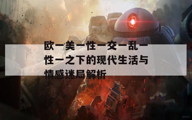 欧一美一性一交一乱一性一之下的现代生活与情感迷局解析-第1张图片-一粒游戏网