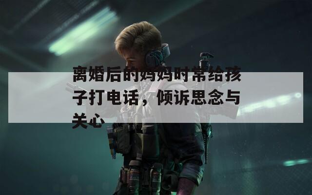 离婚后的妈妈时常给孩子打电话，倾诉思念与关心-第1张图片-一粒游戏网