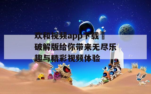 欢和视频app下载汅破解版给你带来无尽乐趣与精彩视频体验-第1张图片-一粒游戏网
