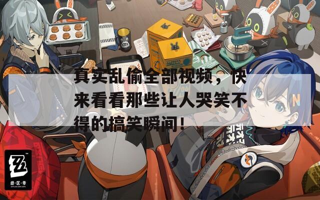 真实乱偷全部视频，快来看看那些让人哭笑不得的搞笑瞬间！-第1张图片-一粒游戏网