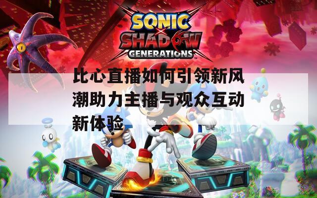 比心直播如何引领新风潮助力主播与观众互动新体验-第1张图片-一粒游戏网