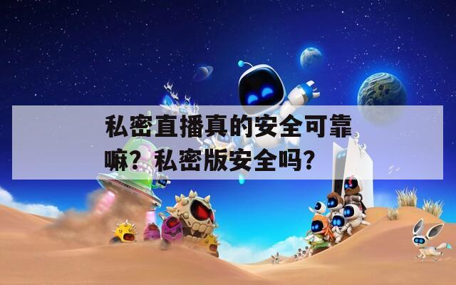 私密直播真的安全可靠嘛？私密版安全吗？-第1张图片-一粒游戏网