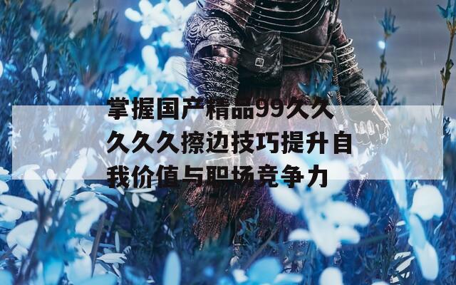 掌握国产精品99久久久久久擦边技巧提升自我价值与职场竞争力-第1张图片-一粒游戏网