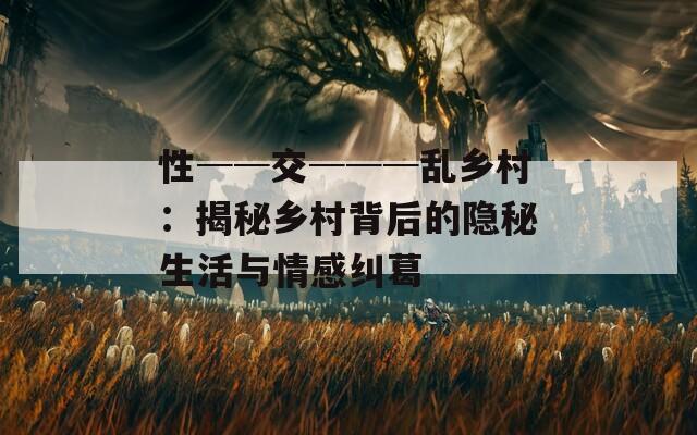 性──交───乱乡村：揭秘乡村背后的隐秘生活与情感纠葛-第1张图片-一粒游戏网