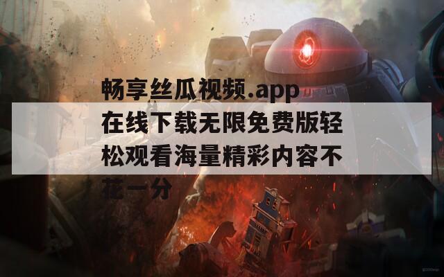 畅享丝瓜视频.app在线下载无限免费版轻松观看海量精彩内容不花一分-第1张图片-一粒游戏网