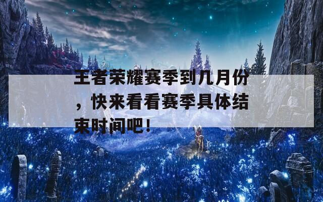 王者荣耀赛季到几月份，快来看看赛季具体结束时间吧！-第1张图片-一粒游戏网