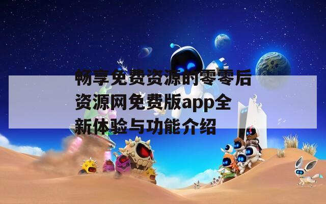 畅享免费资源的零零后资源网免费版app全新体验与功能介绍-第1张图片-一粒游戏网