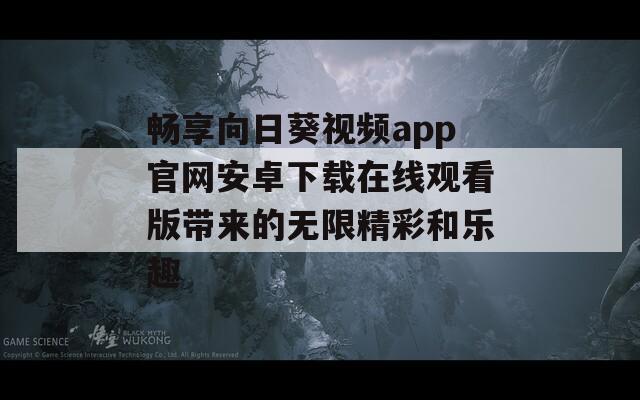 畅享向日葵视频app官网安卓下载在线观看版带来的无限精彩和乐趣-第1张图片-一粒游戏网