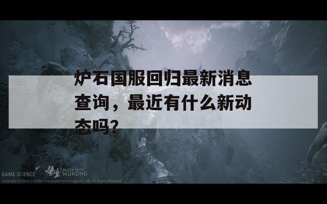 炉石国服回归最新消息查询，最近有什么新动态吗？-第1张图片-一粒游戏网
