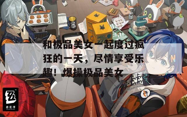 和极品美女一起度过疯狂的一天，尽情享受乐趣！爆操极品美女-第1张图片-一粒游戏网