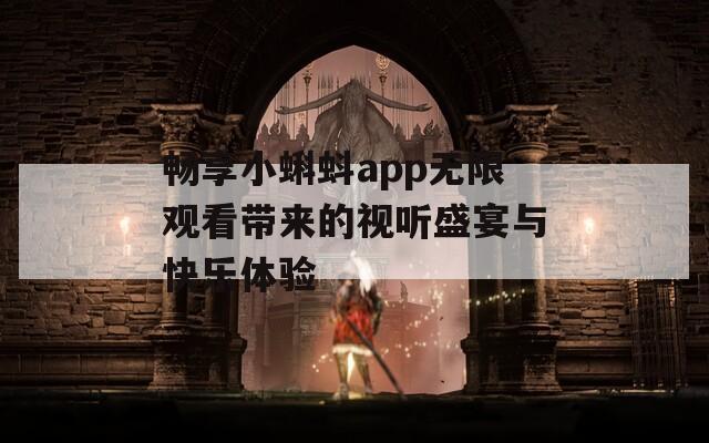 畅享小蝌蚪app无限观看带来的视听盛宴与快乐体验-第1张图片-一粒游戏网