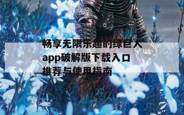 畅享无限乐趣的绿巨人app破解版下载入口推荐与使用指南-第1张图片-一粒游戏网