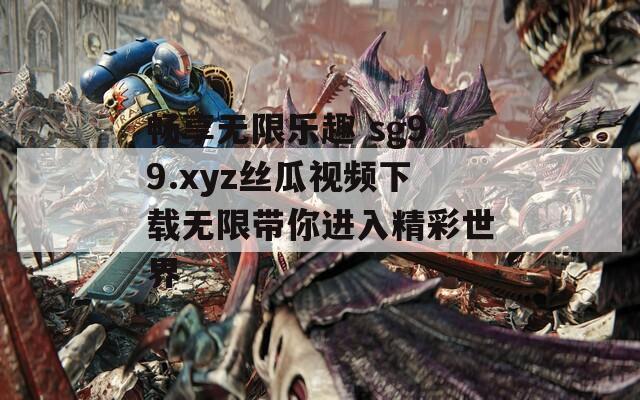 畅享无限乐趣 sg99.xyz丝瓜视频下载无限带你进入精彩世界-第1张图片-一粒游戏网