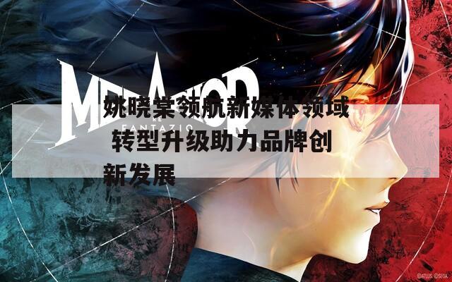 姚晓棠领航新媒体领域 转型升级助力品牌创新发展-第1张图片-一粒游戏网