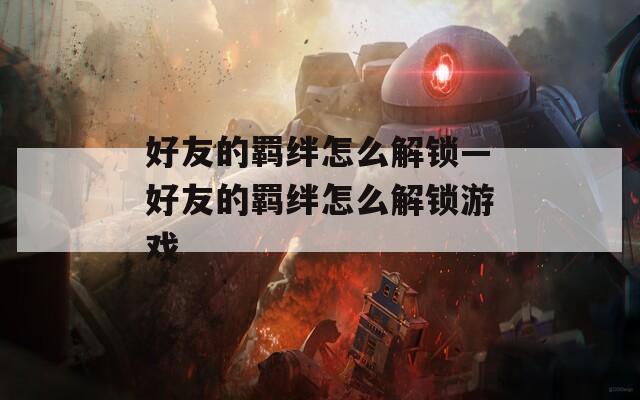 好友的羁绊怎么解锁—好友的羁绊怎么解锁游戏-第1张图片-一粒游戏网