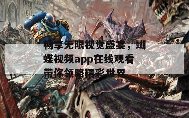 畅享无限视觉盛宴，蝴蝶视频app在线观看带你领略精彩世界-第1张图片-一粒游戏网