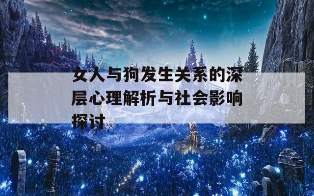 女人与狗发生关系的深层心理解析与社会影响探讨-第1张图片-一粒游戏网