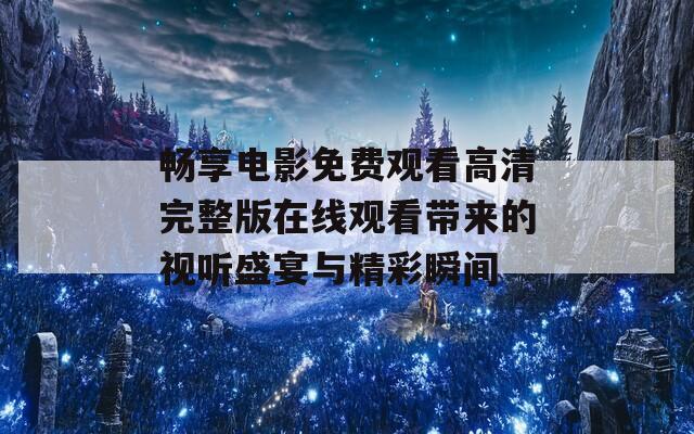 畅享电影免费观看高清完整版在线观看带来的视听盛宴与精彩瞬间-第1张图片-一粒游戏网