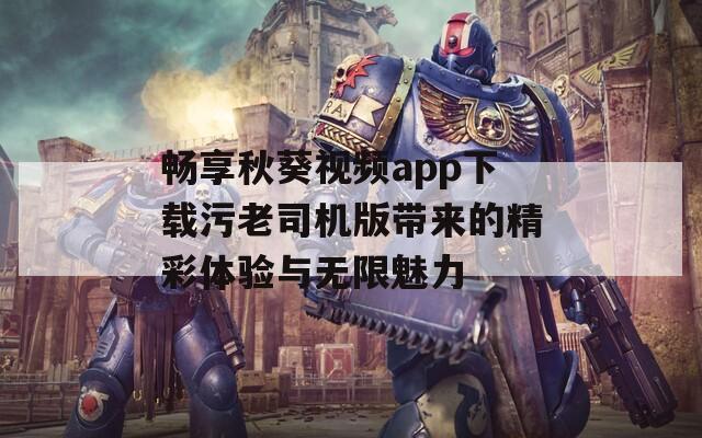 畅享秋葵视频app下载污老司机版带来的精彩体验与无限魅力-第1张图片-一粒游戏网