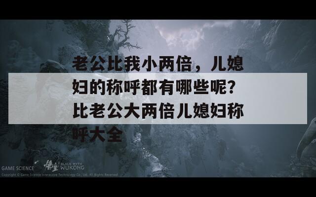 老公比我小两倍，儿媳妇的称呼都有哪些呢？比老公大两倍儿媳妇称呼大全-第1张图片-一粒游戏网