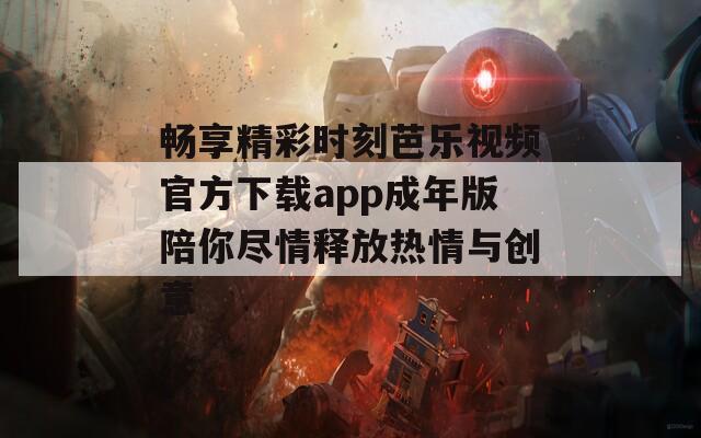 畅享精彩时刻芭乐视频官方下载app成年版陪你尽情释放热情与创意-第1张图片-一粒游戏网