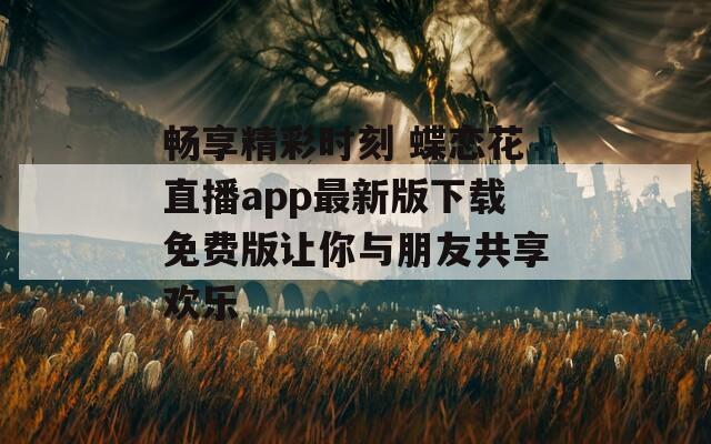 畅享精彩时刻 蝶恋花直播app最新版下载免费版让你与朋友共享欢乐-第1张图片-一粒游戏网