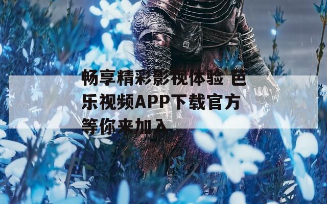 畅享精彩影视体验 芭乐视频APP下载官方等你来加入-第1张图片-一粒游戏网