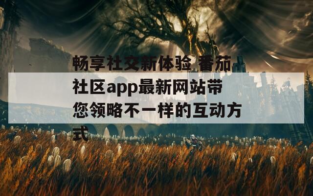 畅享社交新体验 番茄社区app最新网站带您领略不一样的互动方式-第1张图片-一粒游戏网