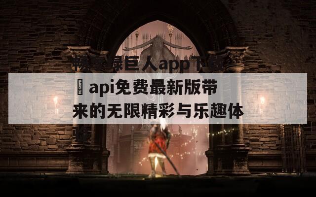 畅享绿巨人app下载汅api免费最新版带来的无限精彩与乐趣体验-第1张图片-一粒游戏网