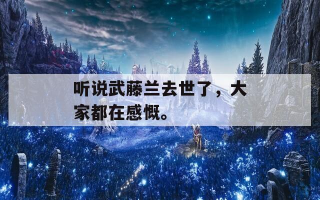 听说武藤兰去世了，大家都在感慨。-第1张图片-一粒游戏网