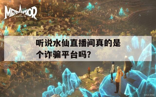 听说水仙直播间真的是个诈骗平台吗？-第1张图片-一粒游戏网