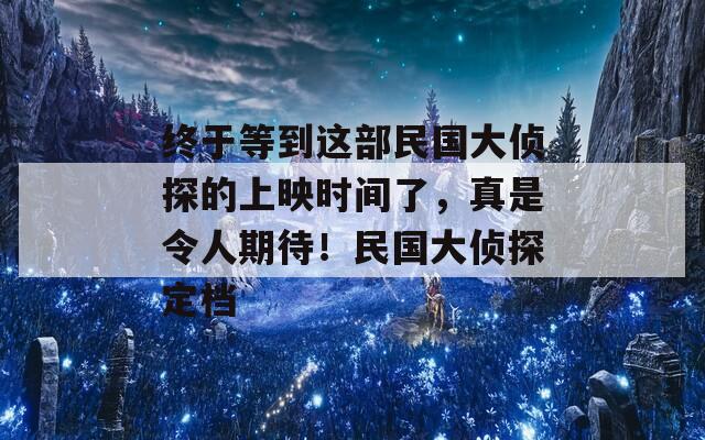 终于等到这部民国大侦探的上映时间了，真是令人期待！民国大侦探定档-第1张图片-一粒游戏网