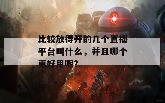 比较放得开的几个直播平台叫什么，并且哪个更好用呢？-第1张图片-一粒游戏网