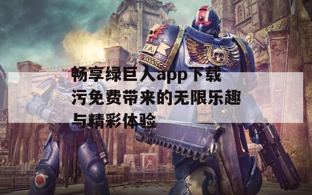 畅享绿巨人app下载污免费带来的无限乐趣与精彩体验-第1张图片-一粒游戏网