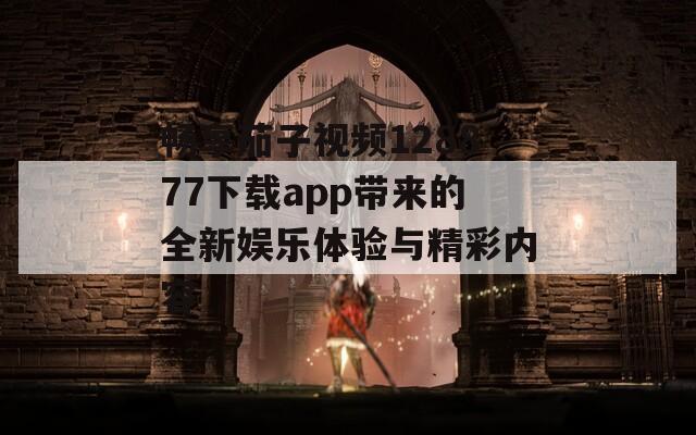 畅享茄子视频128877下载app带来的全新娱乐体验与精彩内容-第1张图片-一粒游戏网