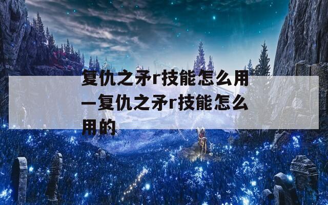 复仇之矛r技能怎么用—复仇之矛r技能怎么用的-第1张图片-一粒游戏网