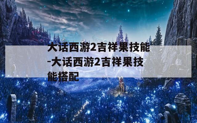 大话西游2吉祥果技能-大话西游2吉祥果技能搭配-第1张图片-一粒游戏网