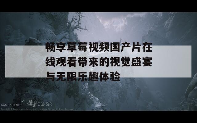 畅享草莓视频国产片在线观看带来的视觉盛宴与无限乐趣体验-第1张图片-一粒游戏网